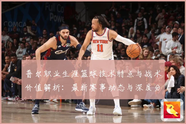 普尔职业生涯篮球技术特点与战术价值解析：最新赛事动态与深度分析