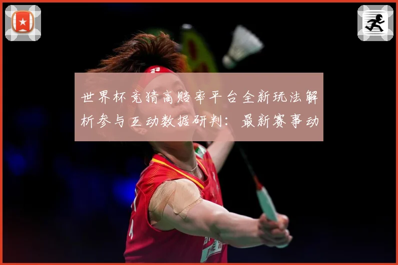 世界杯竞猜高赔率平台全新玩法解析参与互动数据研判：最新赛事动态与深度分析