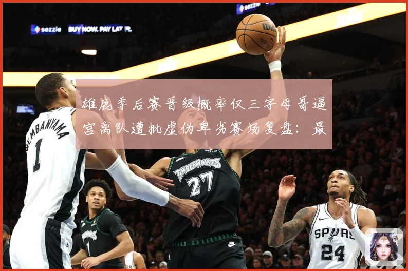 雄鹿季后赛晋级概率仅三字母哥逼宫离队遭批虚伪卑劣赛场复盘：最新赛事动态与深度分析