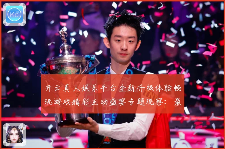开云真人娱乐平台全新升级体验畅玩游戏精彩互动盛宴专题观察：最新赛事动态与深度分析