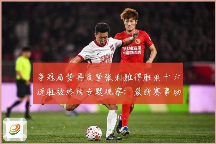 争冠局势再度紧张利雅得胜利十六连胜被终结专题观察：最新赛事动态与深度分析