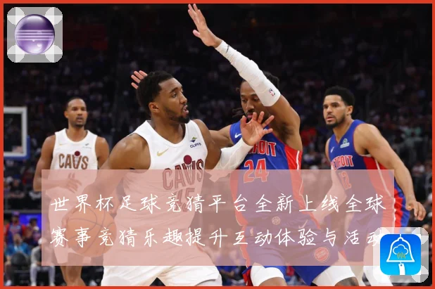 世界杯足球竞猜平台全新上线全球赛事竞猜乐趣提升互动体验与活动数据研判：最新赛事动态与深度分析