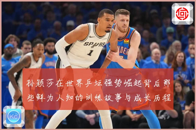孙颖莎在世界乒坛强势崛起背后那些鲜为人知的训练故事与成长历程赛场解读：最新赛事动态与深度分析