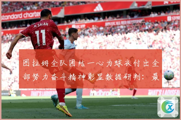 图拉姆全队团结一心为球衣付出全部努力奋斗精神彰显数据研判：最新赛事动态与深度分析