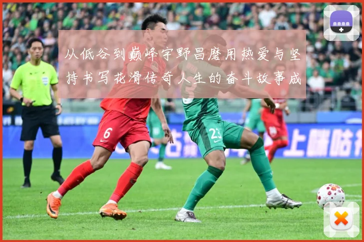 从低谷到巅峰宇野昌磨用热爱与坚持书写花滑传奇人生的奋斗故事成长观察：最新赛事动态与深度分析