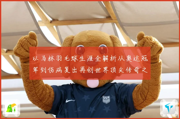 以马林羽毛球生涯全解析从奥运冠军到伤病复出再创世界顶尖传奇之路：最新赛事动态与深度分析