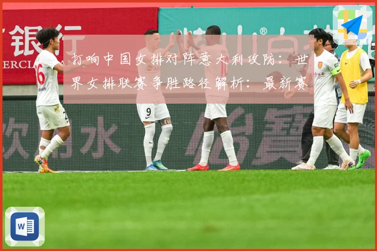 打响中国女排对阵意大利攻防：世界女排联赛争胜路径解析：最新赛事动态与深度分析
