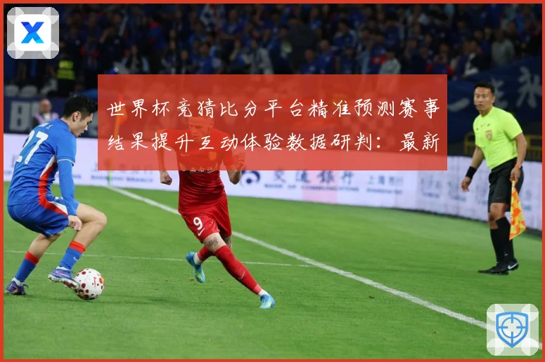 世界杯竞猜比分平台精准预测赛事结果提升互动体验数据研判：最新赛事动态与深度分析