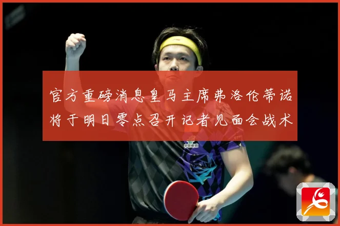 官方重磅消息皇马主席弗洛伦蒂诺将于明日零点召开记者见面会战术观察：最新赛事动态与深度分析