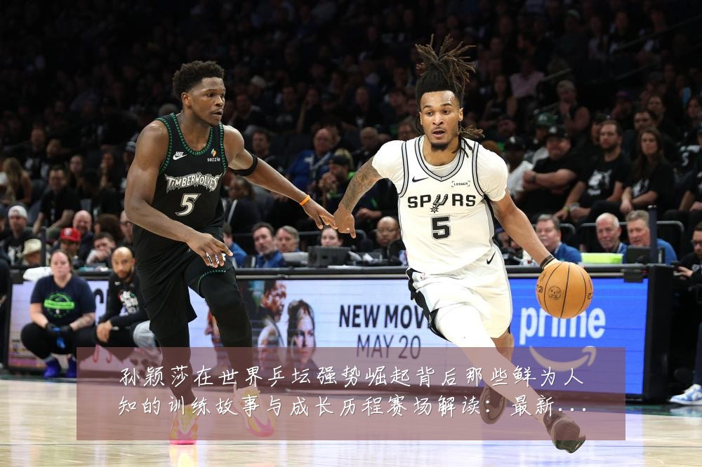 孙颖莎在世界乒坛强势崛起背后那些鲜为人知的训练故事与成长历程赛场解读:最新赛事动态与深度分析