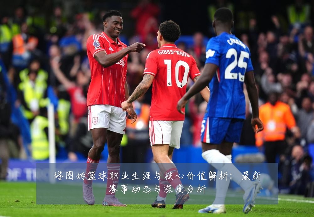 塔图姆篮球职业生涯与核心价值解析：最新赛事动态与深度分析