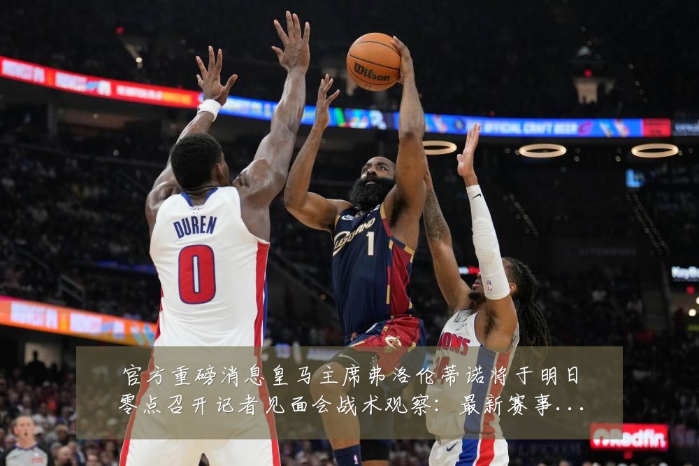 官方重磅消息皇马主席弗洛伦蒂诺将于明日零点召开记者见面会战术观察：最新赛事动态与深度分析