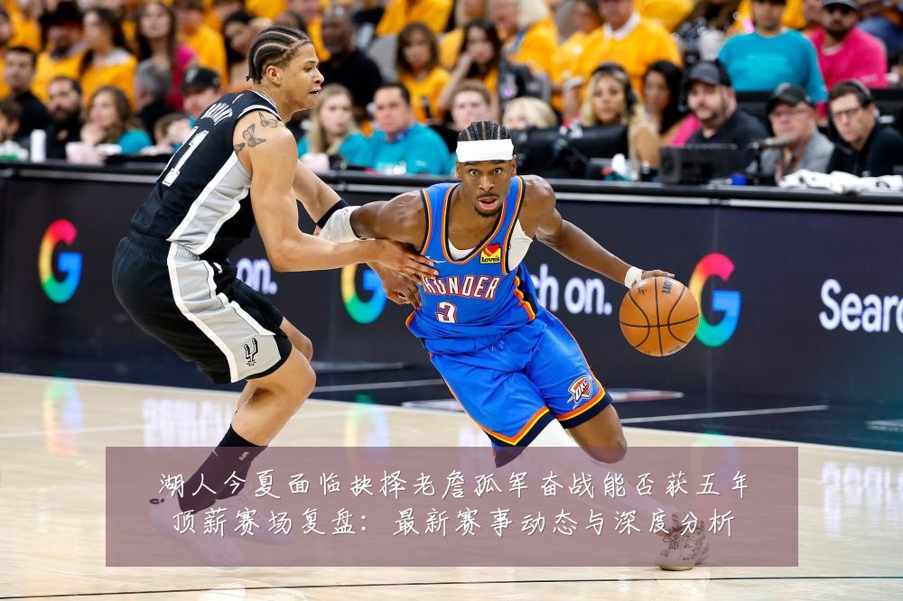 湖人今夏面临抉择老詹孤军奋战能否获五年顶薪赛场复盘:最新赛事动态与深度分析