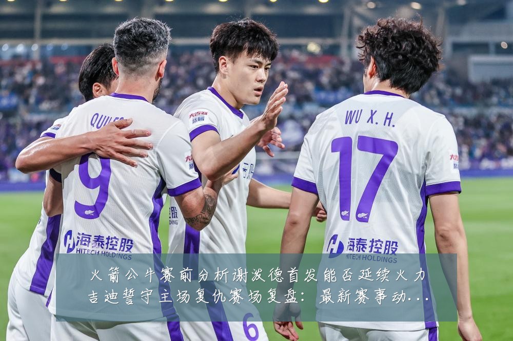 火箭公牛赛前分析谢泼德首发能否延续火力吉迪誓守主场复仇赛场复盘:最新赛事动态与深度分析