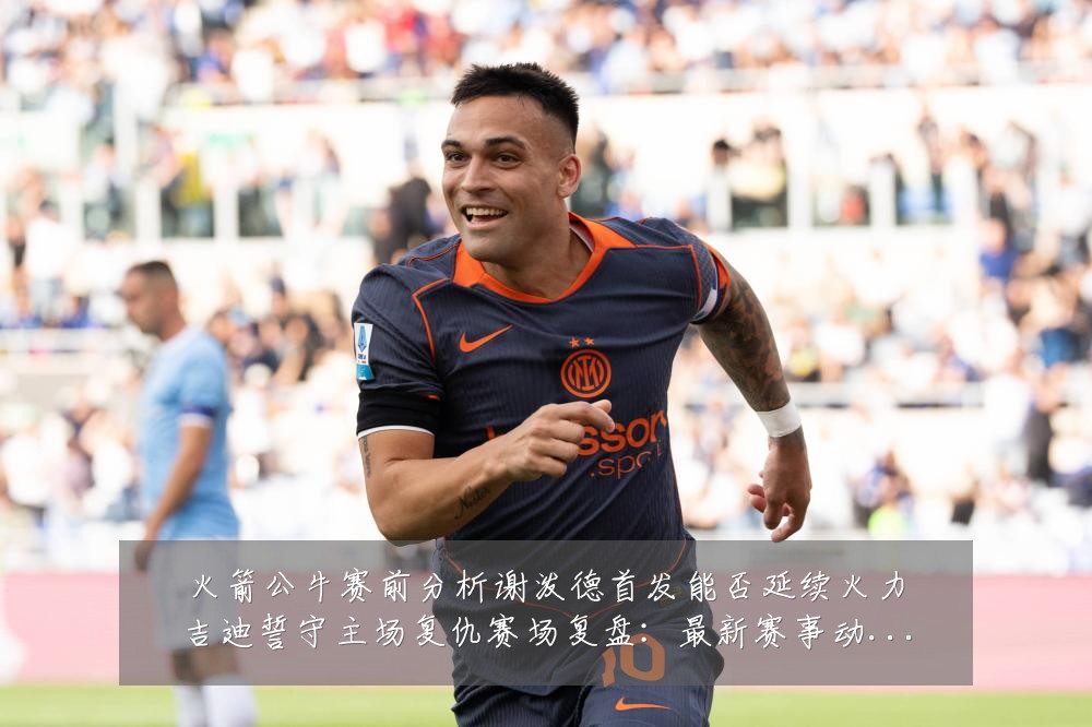 火箭公牛赛前分析谢泼德首发能否延续火力吉迪誓守主场复仇赛场复盘:最新赛事动态与深度分析