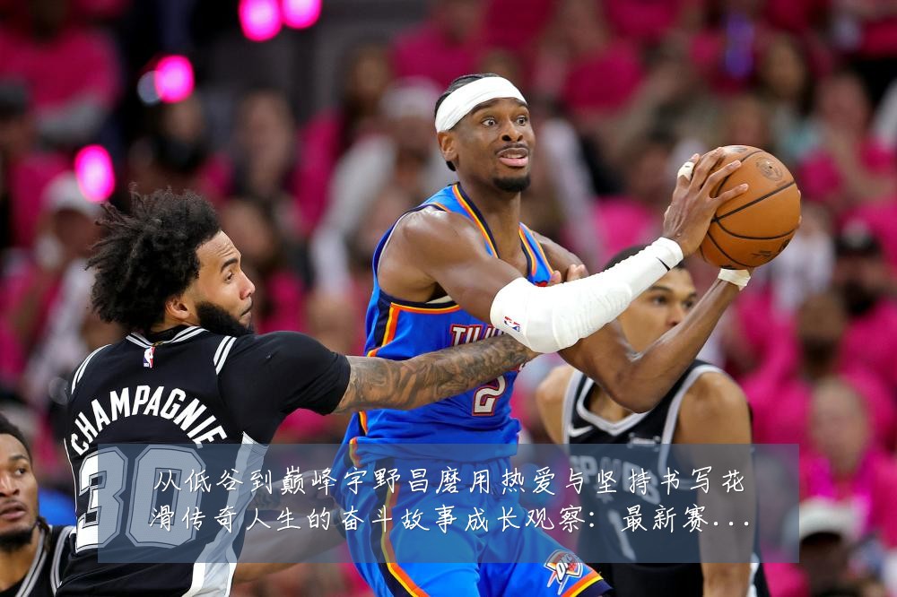 从低谷到巅峰宇野昌磨用热爱与坚持书写花滑传奇人生的奋斗故事成长观察:最新赛事动态与深度分析